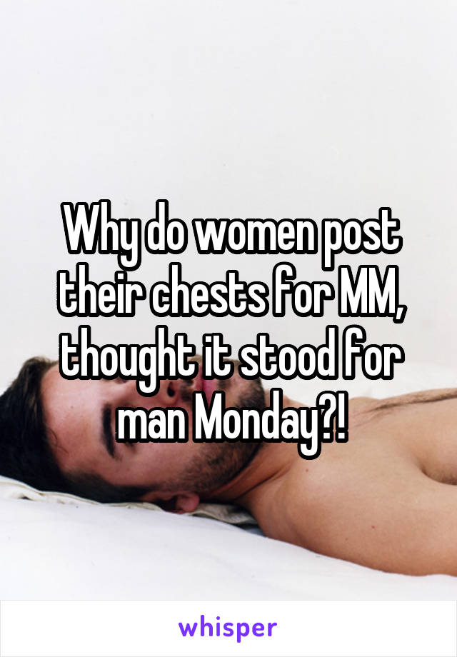 Why do women post their chests for MM, thought it stood for man Monday?!