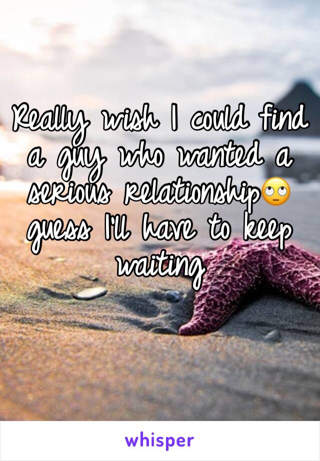 Really wish I could find a guy who wanted a serious relationship🙄guess I'll have to keep waiting