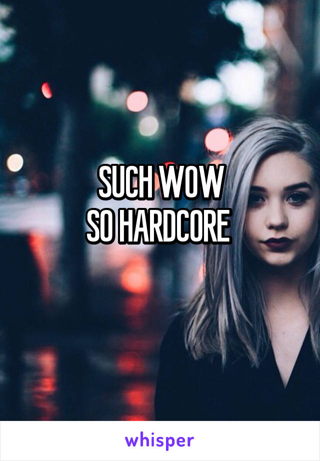 SUCH WOW
SO HARDCORE 
