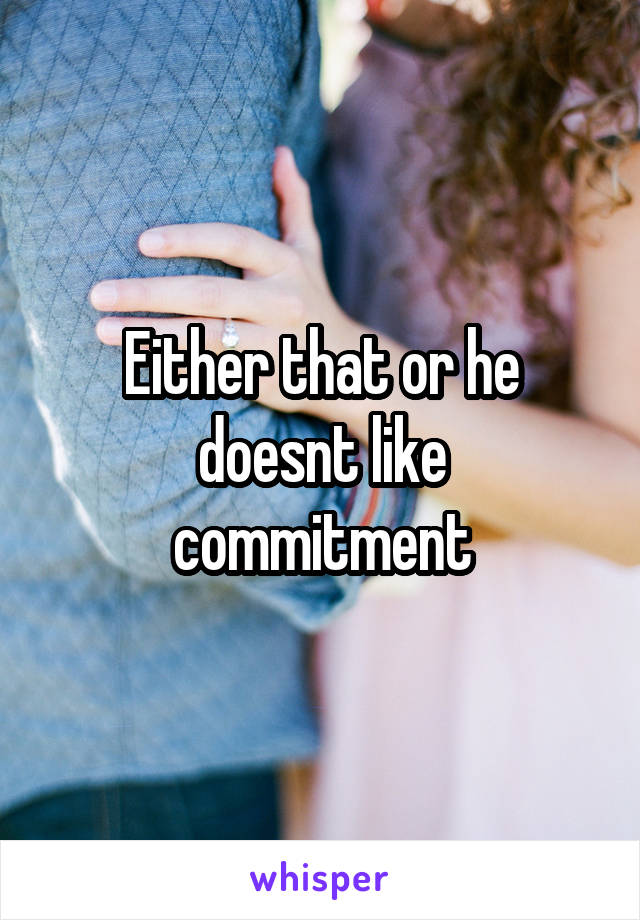 Either that or he doesnt like commitment