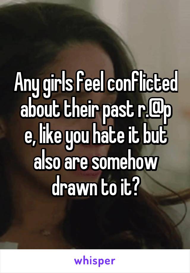 Any girls feel conflicted about their past r.@p e, like you hate it but also are somehow drawn to it?