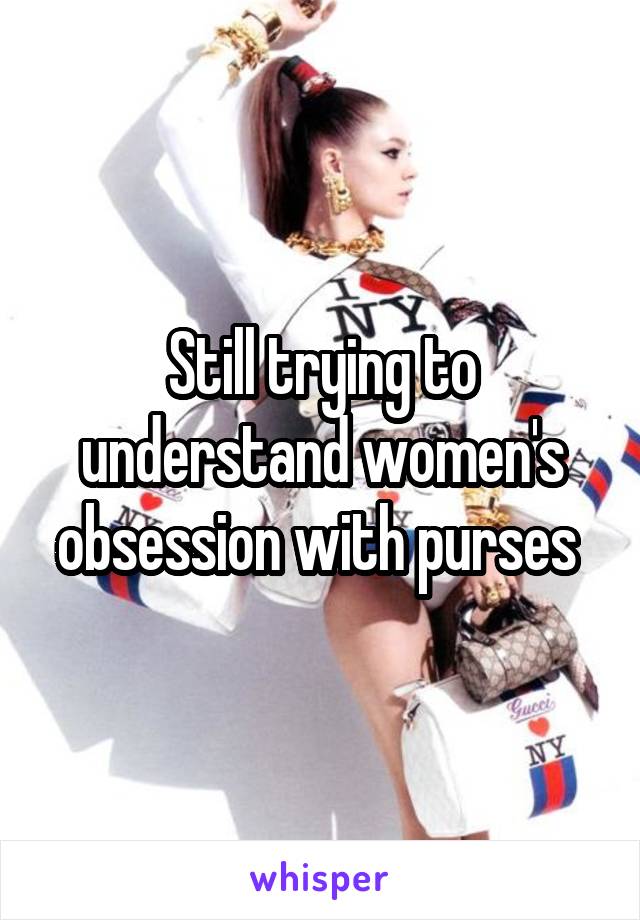 Still trying to understand women's obsession with purses 