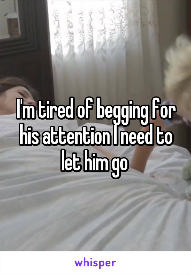 I'm tired of begging for his attention I need to let him go 