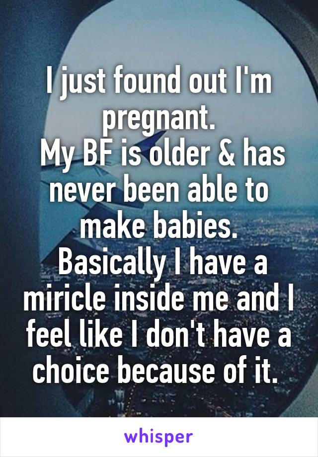 I just found out I'm pregnant.
 My BF is older & has never been able to make babies.
 Basically I have a miricle inside me and I feel like I don't have a choice because of it. 