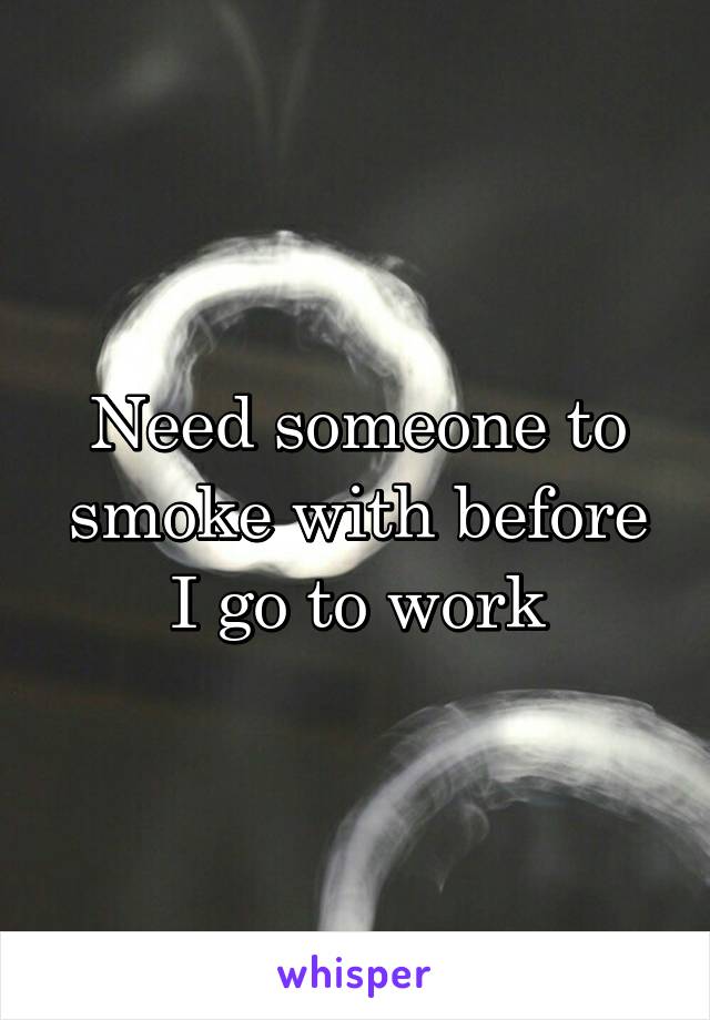 Need someone to smoke with before I go to work