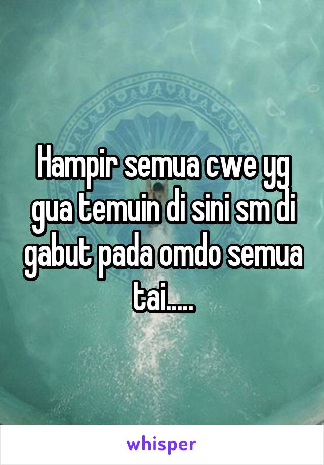 Hampir semua cwe yg gua temuin di sini sm di gabut pada omdo semua tai.....