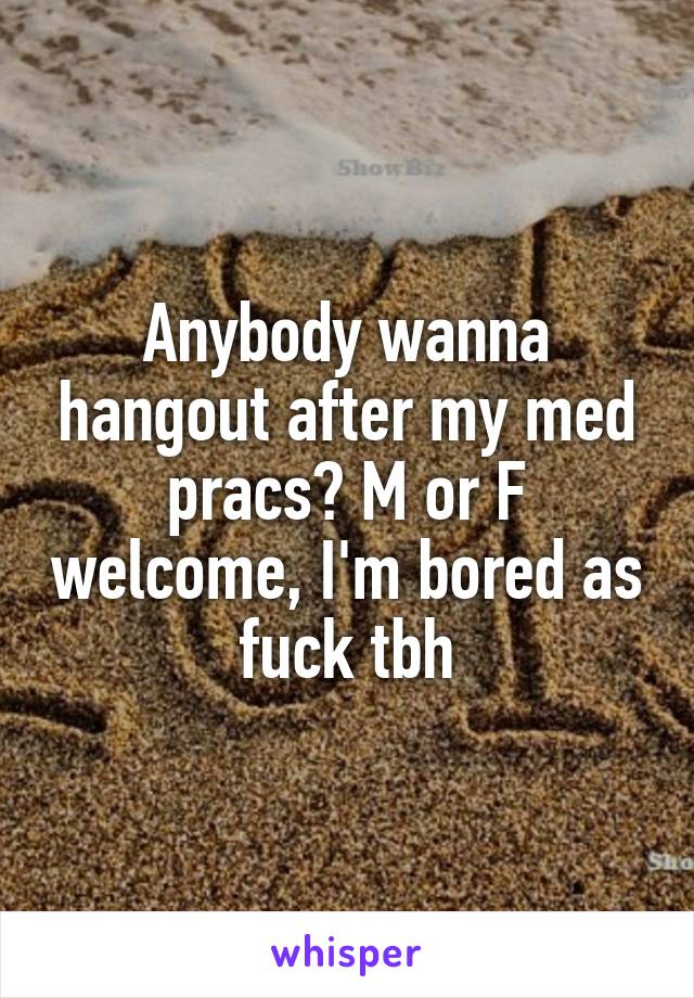 Anybody wanna hangout after my med pracs? M or F welcome, I'm bored as fuck tbh