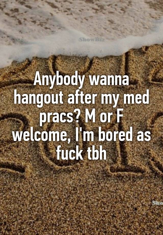 Anybody wanna hangout after my med pracs? M or F welcome, I'm bored as fuck tbh