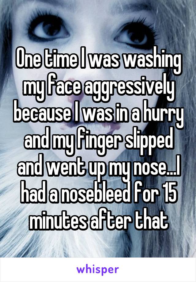 One time I was washing my face aggressively because I was in a hurry and my finger slipped and went up my nose...I had a nosebleed for 15 minutes after that