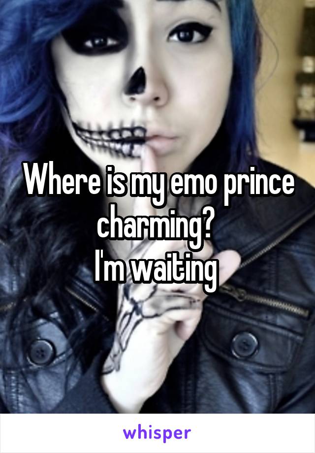 Where is my emo prince charming? 
I'm waiting 