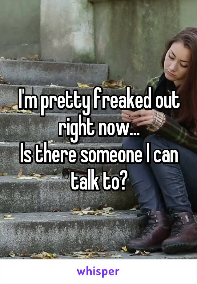 I'm pretty freaked out right now...
Is there someone I can talk to?