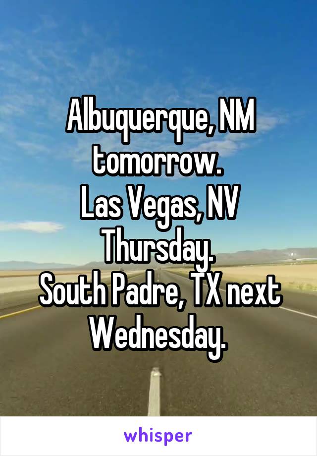 Albuquerque, NM tomorrow. 
Las Vegas, NV Thursday. 
South Padre, TX next Wednesday. 