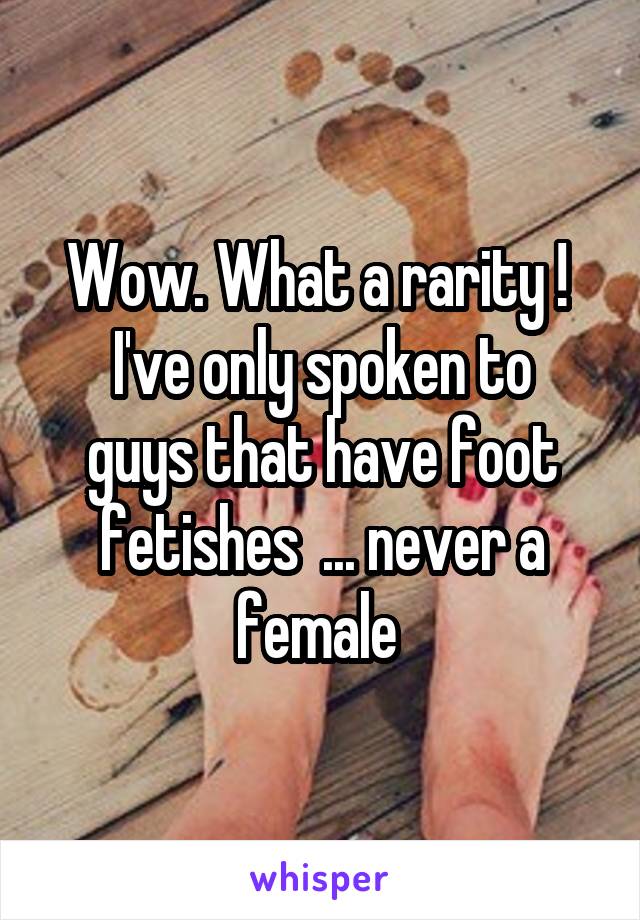 Wow. What a rarity ! 
I've only spoken to guys that have foot fetishes  ... never a female 