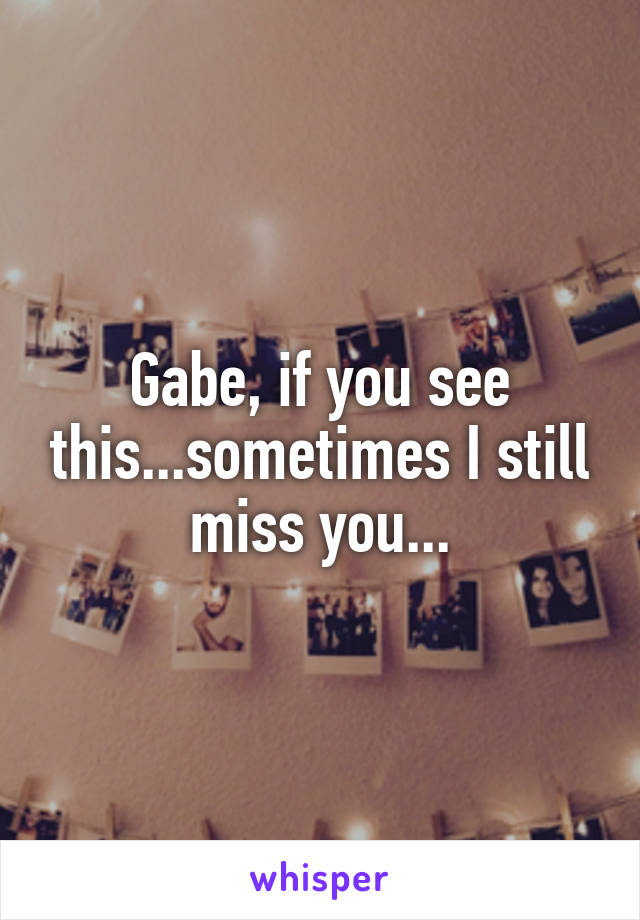 Gabe, if you see this...sometimes I still miss you...