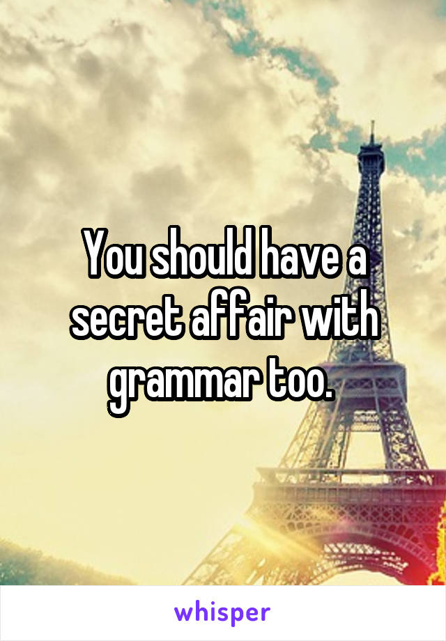 You should have a secret affair with grammar too. 