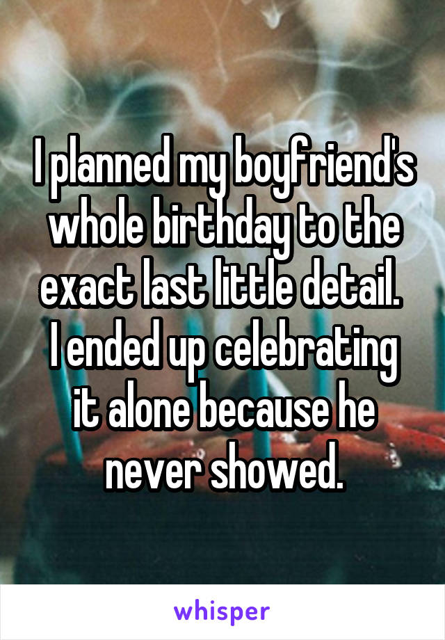 I planned my boyfriend's whole birthday to the exact last little detail. 
I ended up celebrating it alone because he never showed.