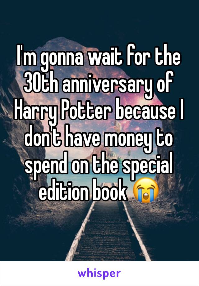 I'm gonna wait for the 30th anniversary of Harry Potter because I don't have money to spend on the special edition book 😭 