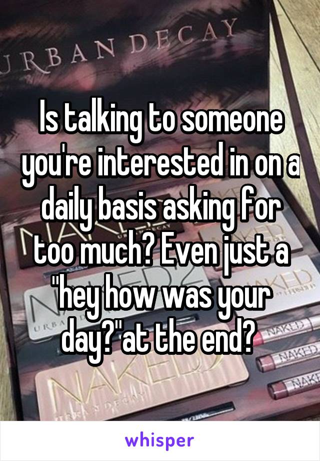 Is talking to someone you're interested in on a daily basis asking for too much? Even just a "hey how was your day?"at the end? 