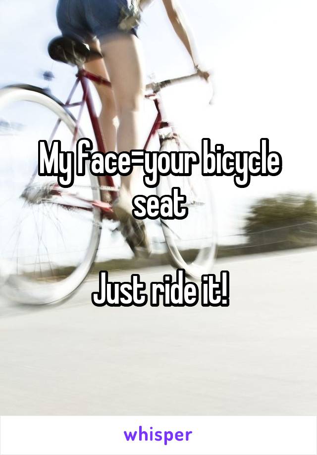 My face=your bicycle seat

Just ride it!