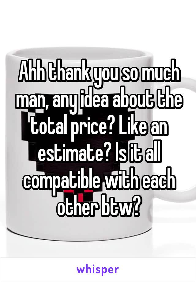 Ahh thank you so much man, any idea about the total price? Like an estimate? Is it all compatible with each other btw?