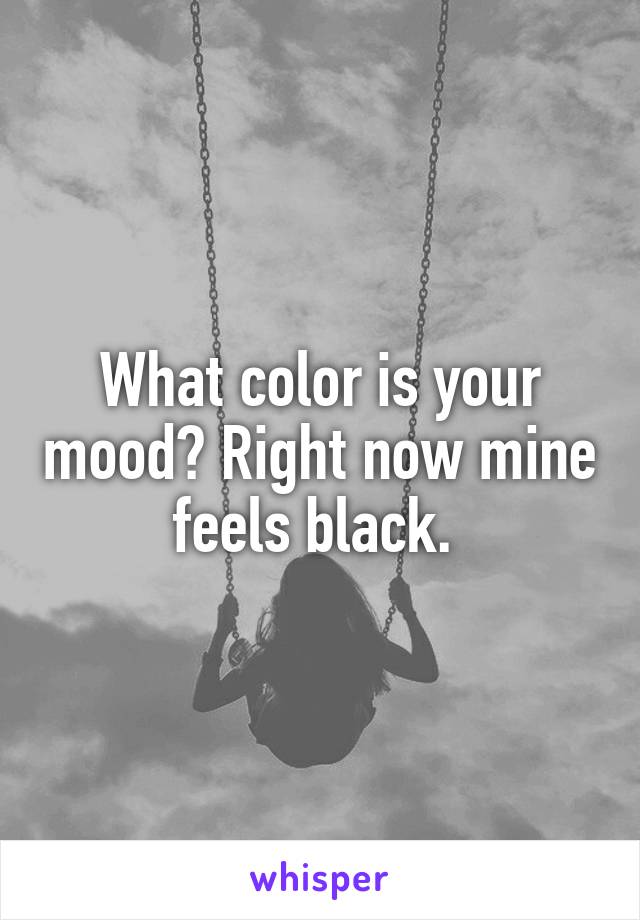 What color is your mood? Right now mine feels black. 