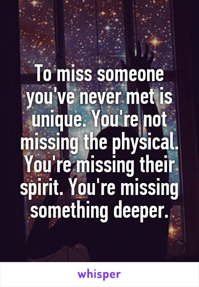 To miss someone you've never met is unique. You're not missing the physical. You're missing their spirit. You're missing something deeper.