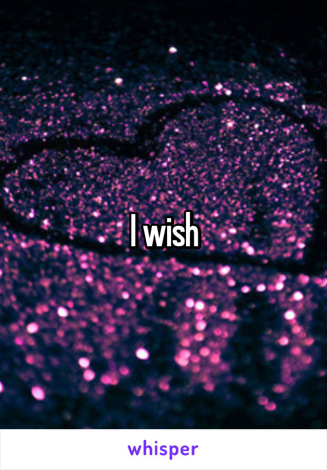 I wish