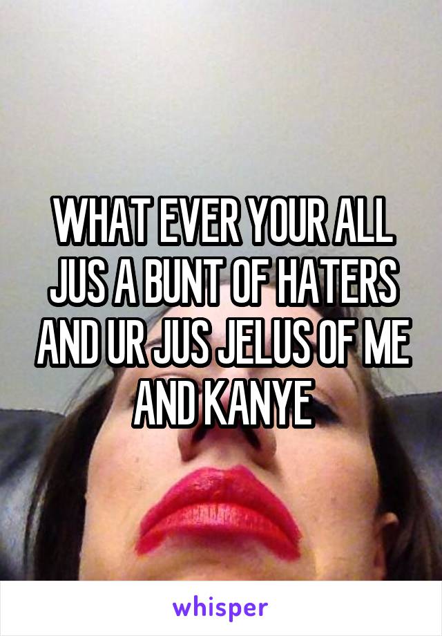 WHAT EVER YOUR ALL JUS A BUNT OF HATERS AND UR JUS JELUS OF ME AND KANYE