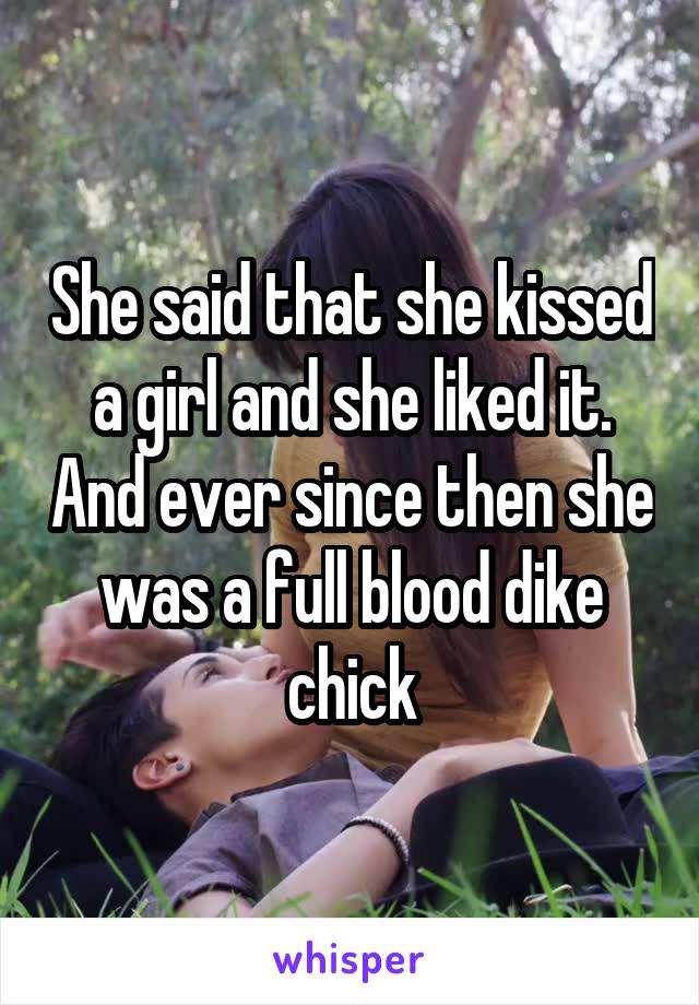 She said that she kissed a girl and she liked it. And ever since then she was a full blood dike chick