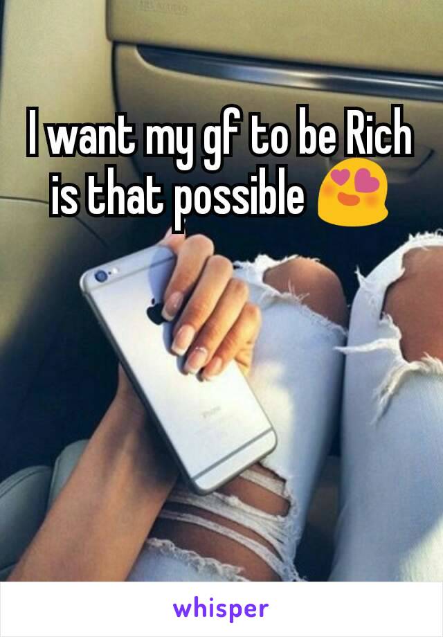 I want my gf to be Rich is that possible 😍