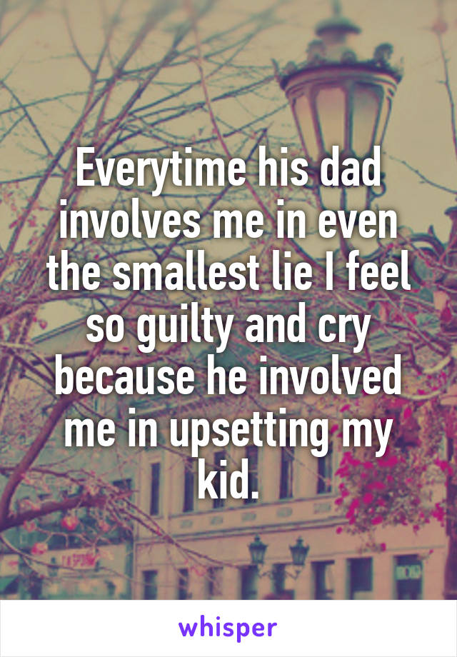 Everytime his dad involves me in even the smallest lie I feel so guilty and cry because he involved me in upsetting my kid.