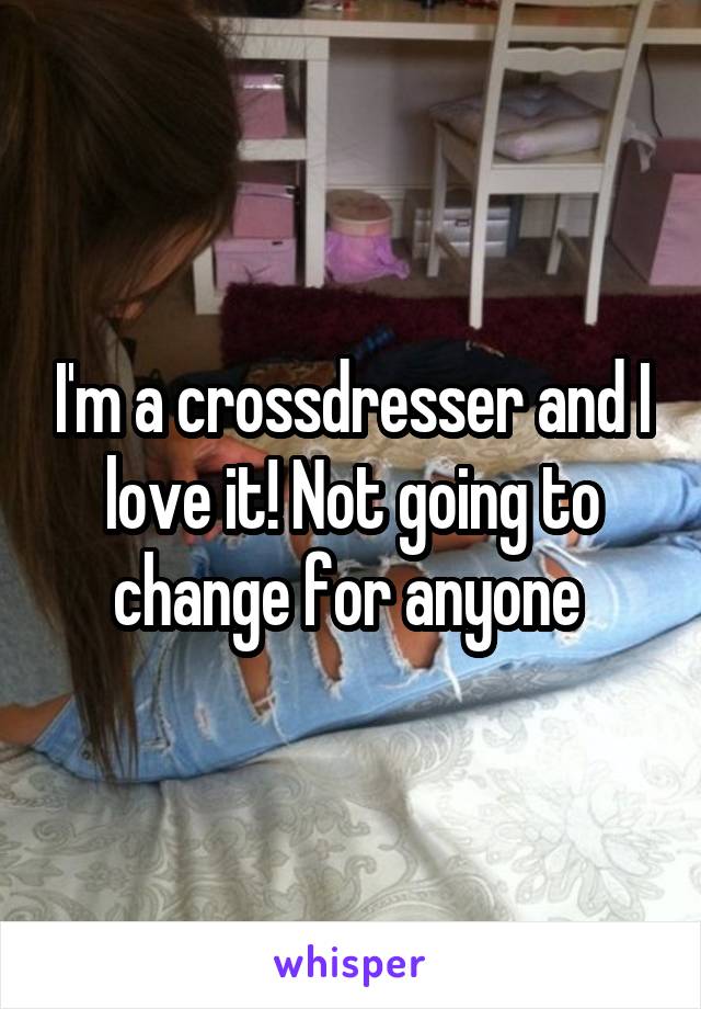 I'm a crossdresser and I love it! Not going to change for anyone 