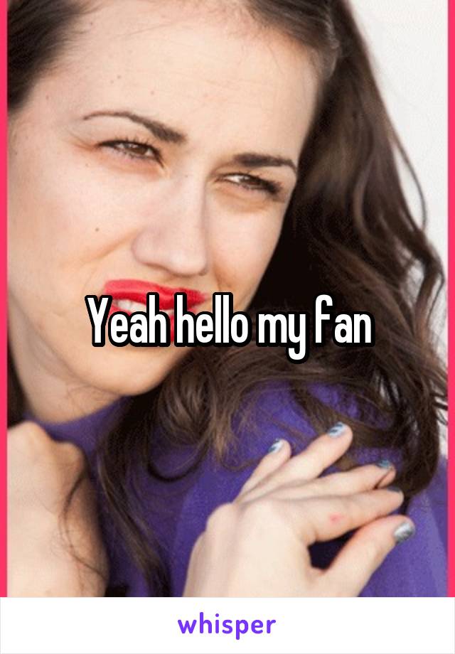 Yeah hello my fan