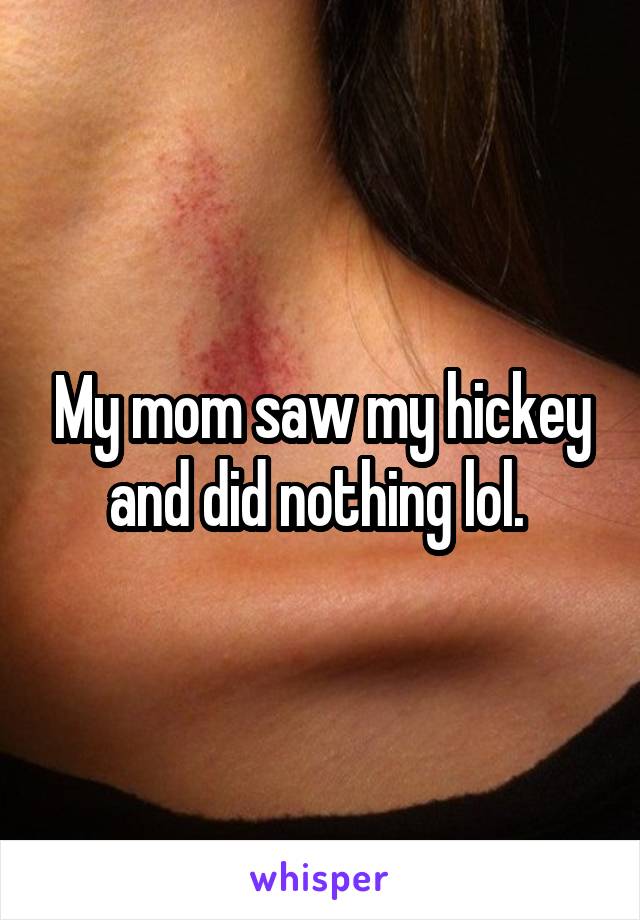 My mom saw my hickey and did nothing lol. 