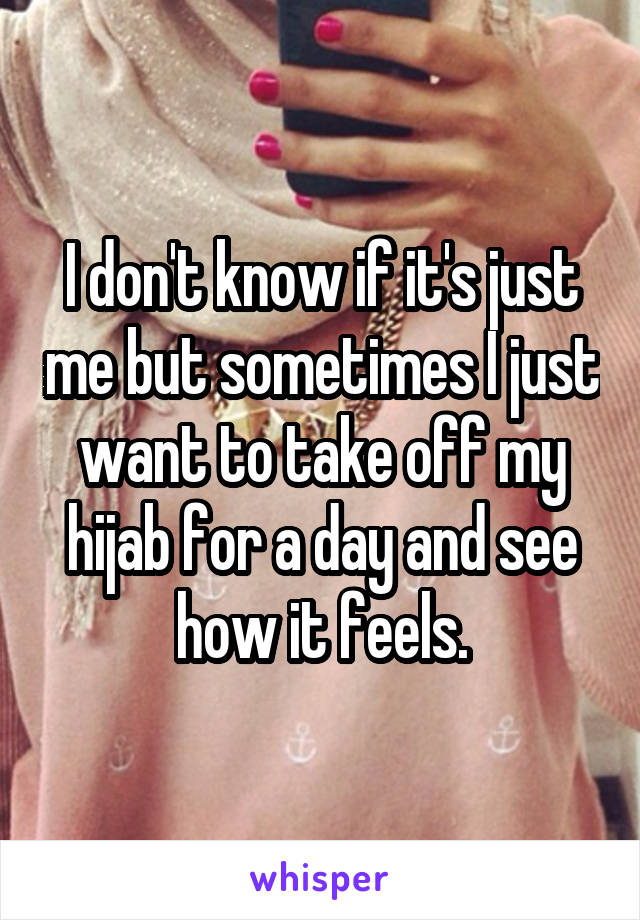 I don't know if it's just me but sometimes I just want to take off my hijab for a day and see how it feels.