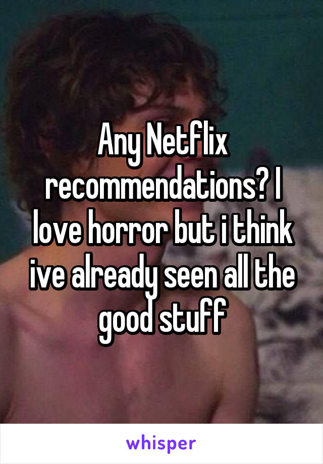 Any Netflix recommendations? I love horror but i think ive already seen all the good stuff