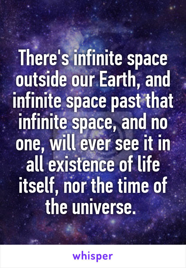 There's infinite space outside our Earth, and infinite space past that infinite space, and no one, will ever see it in all existence of life itself, nor the time of the universe. 