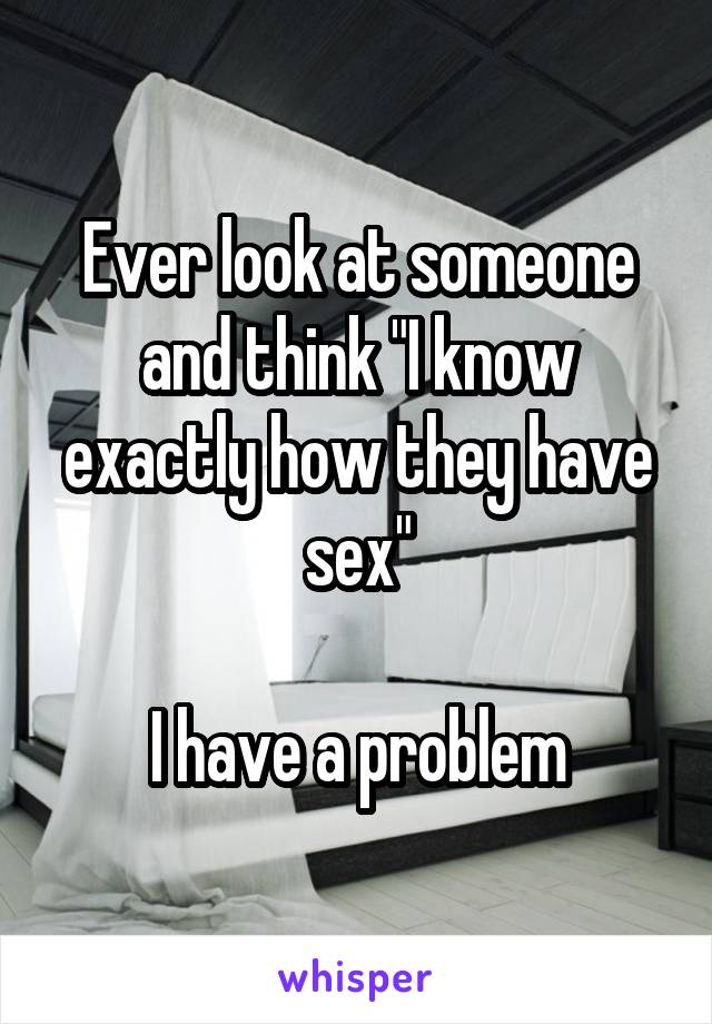 Ever look at someone and think "I know exactly how they have sex"

I have a problem