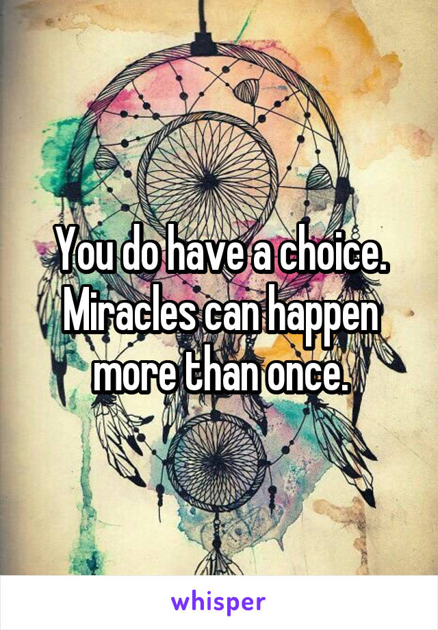 You do have a choice. Miracles can happen more than once.