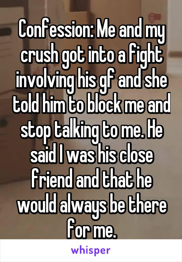 Confession: Me and my crush got into a fight involving his gf and she told him to block me and stop talking to me. He said I was his close friend and that he would always be there for me.