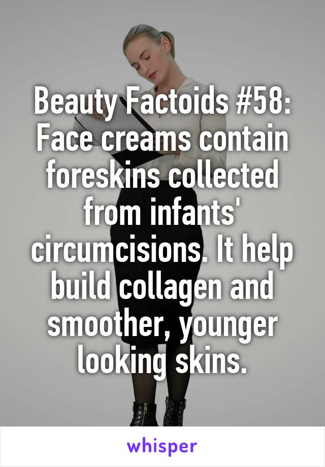 Beauty Factoids #58: Face creams contain foreskins collected from infants' circumcisions. It help build collagen and smoother, younger looking skins.