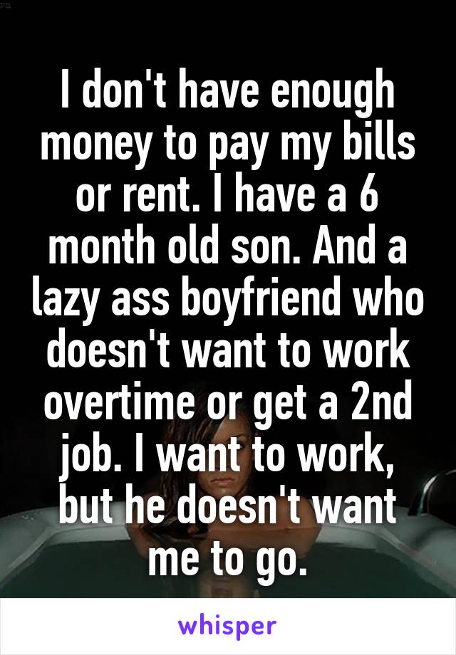 I don't have enough money to pay my bills or rent. I have a 6 month old son. And a lazy ass boyfriend who doesn't want to work overtime or get a 2nd job. I want to work, but he doesn't want me to go.