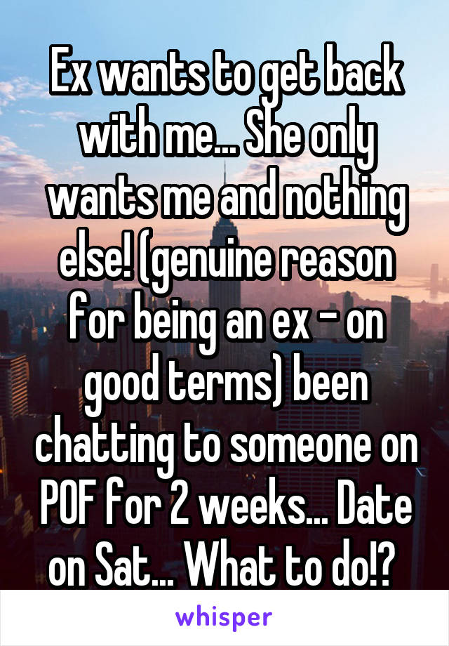 Ex wants to get back with me... She only wants me and nothing else! (genuine reason for being an ex - on good terms) been chatting to someone on POF for 2 weeks... Date on Sat... What to do!? 