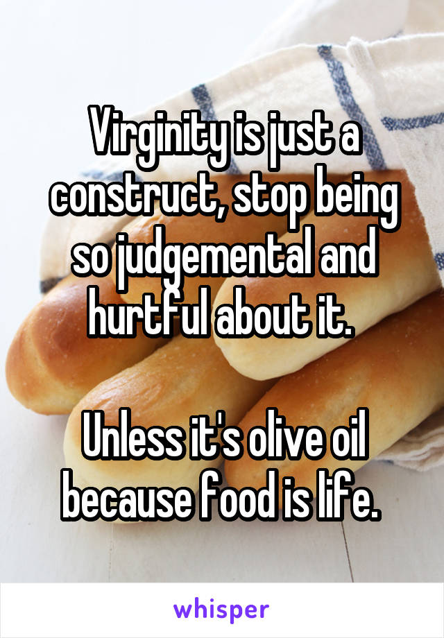 Virginity is just a construct, stop being so judgemental and hurtful about it. 

Unless it's olive oil because food is life. 