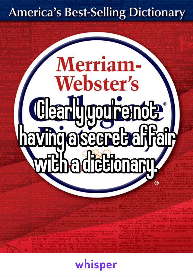 Clearly you're not having a secret affair with a dictionary. 