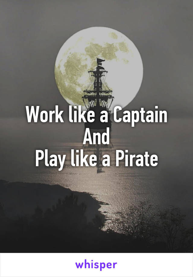 Work like a Captain
And
Play like a Pirate