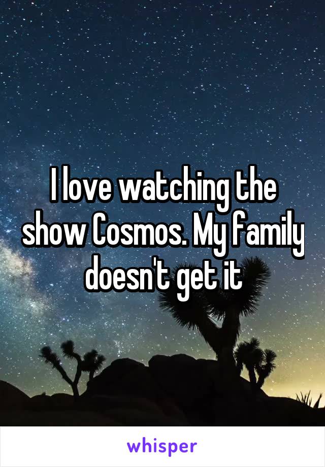 I love watching the show Cosmos. My family doesn't get it