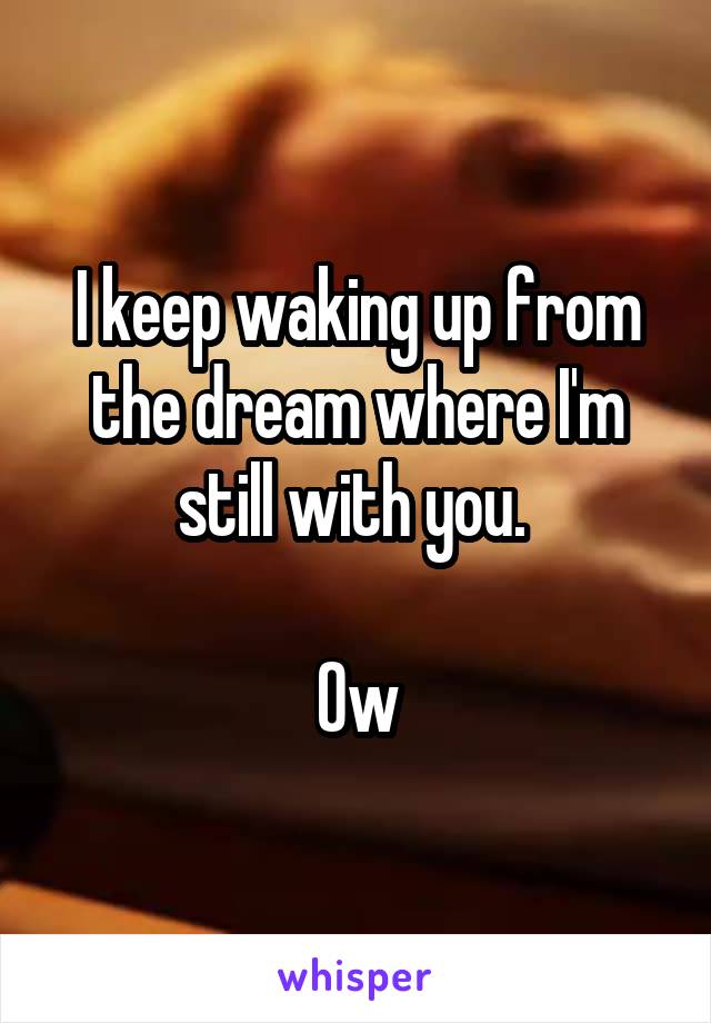 I keep waking up from the dream where I'm still with you. 

Ow