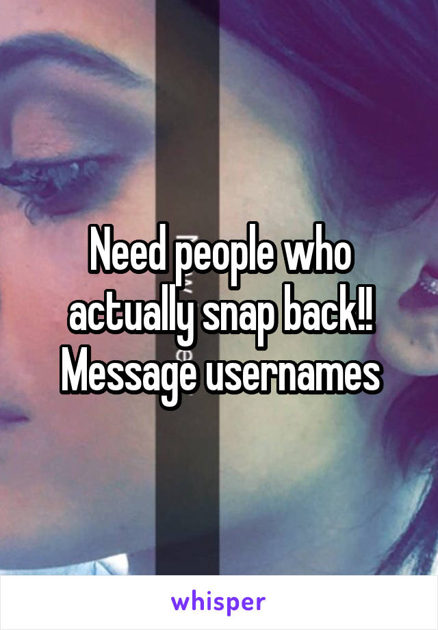 Need people who actually snap back!! Message usernames