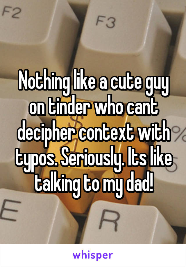 Nothing like a cute guy on tinder who cant decipher context with typos. Seriously. Its like talking to my dad!